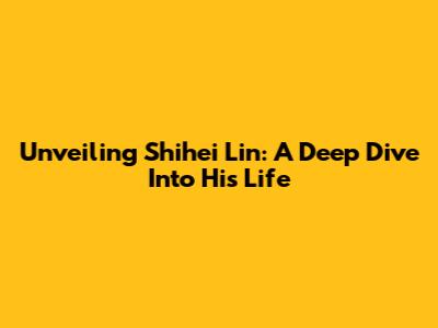 Unveiling Shihei Lin: A Deep Dive Into His Life