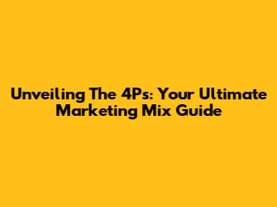 Unveiling The 4Ps: Your Ultimate Marketing Mix Guide
