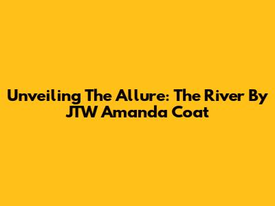 Unveiling The Allure: The River By JTW Amanda Coat