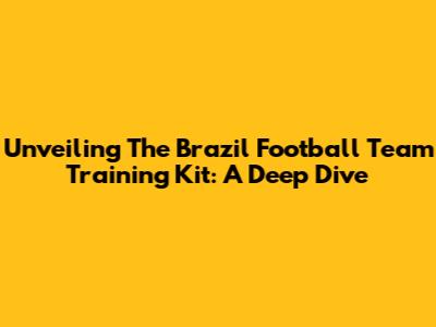 Unveiling The Brazil Football Team Training Kit: A Deep Dive