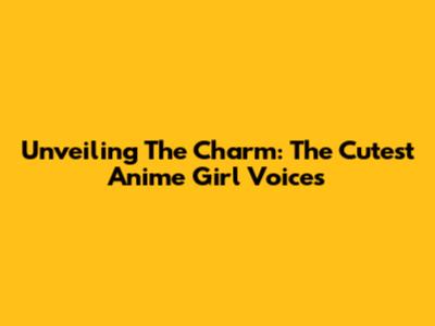 Unveiling The Charm: The Cutest Anime Girl Voices
