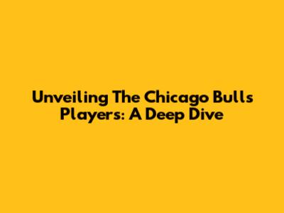 Unveiling The Chicago Bulls Players: A Deep Dive