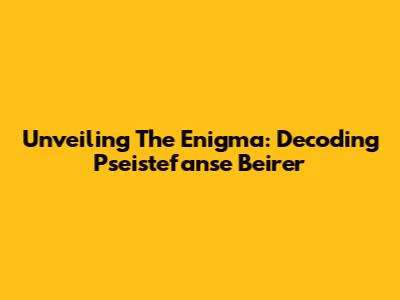 Unveiling The Enigma: Decoding Pseistefanse Beirer