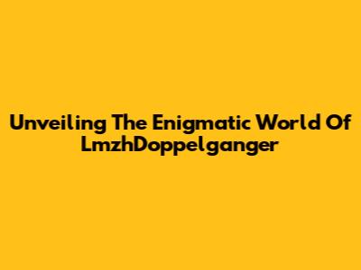 Unveiling The Enigmatic World Of LmzhDoppelganger