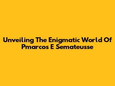Unveiling The Enigmatic World Of Pmarcos E Semateusse