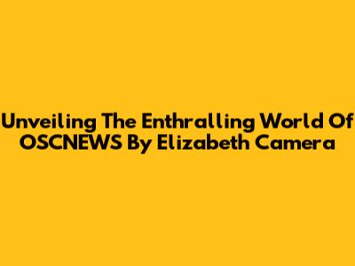 Unveiling The Enthralling World Of OSCNEWS By Elizabeth Camera