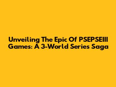 Unveiling The Epic Of PSEPSEIII Games: A 3-World Series Saga