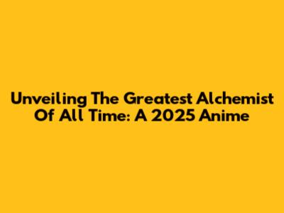 Unveiling The Greatest Alchemist Of All Time: A 2025 Anime