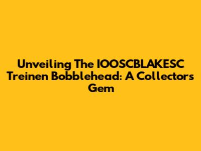 Unveiling The IOOSCBLAKESC Treinen Bobblehead: A Collector's Gem