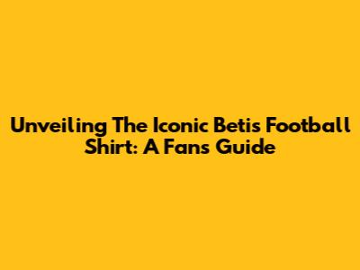 Unveiling The Iconic Betis Football Shirt: A Fan's Guide