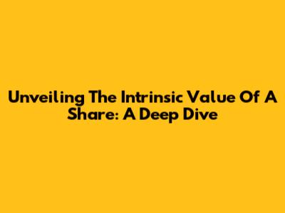 Unveiling The Intrinsic Value Of A Share: A Deep Dive