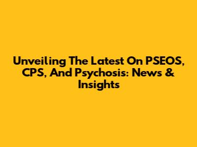 Unveiling The Latest On PSEOS, CPS, And Psychosis: News & Insights