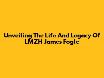 Unveiling The Life And Legacy Of LMZH James Fogle