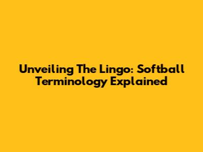 Unveiling The Lingo: Softball Terminology Explained