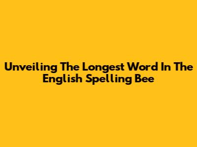 Unveiling The Longest Word In The English Spelling Bee