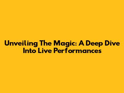 Unveiling The Magic: A Deep Dive Into Live Performances