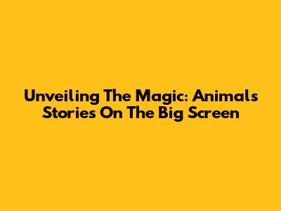 Unveiling The Magic: Animals' Stories On The Big Screen