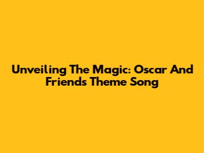 Unveiling The Magic: Oscar And Friends Theme Song