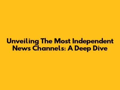 Unveiling The Most Independent News Channels: A Deep Dive