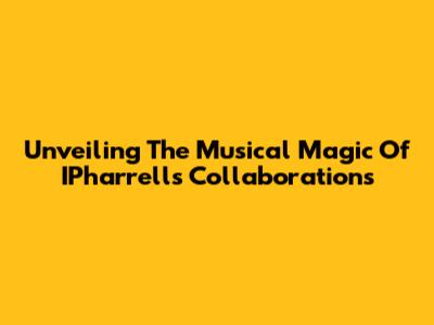 Unveiling The Musical Magic Of IPharrell's Collaborations