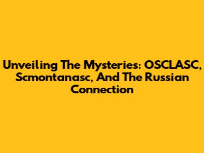 Unveiling The Mysteries: OSCLASC, Scmontanasc, And The Russian Connection