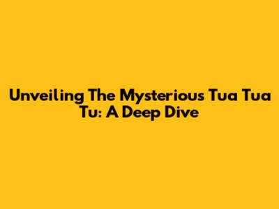 Unveiling The Mysterious 'Tua Tua Tu': A Deep Dive