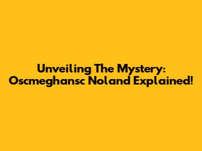 Unveiling The Mystery: Oscmeghansc Noland Explained!