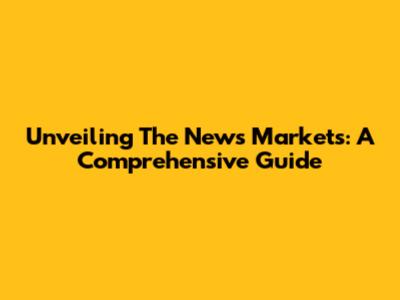 Unveiling The News Markets: A Comprehensive Guide