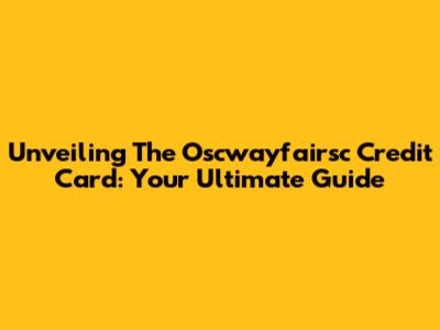 Unveiling The Oscwayfairsc Credit Card: Your Ultimate Guide