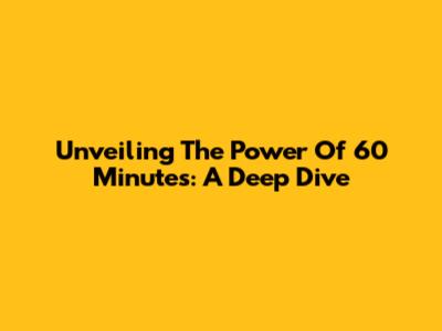 Unveiling The Power Of 60 Minutes: A Deep Dive