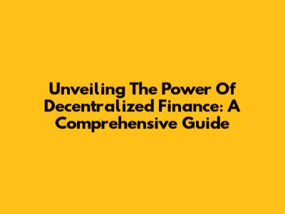 Unveiling The Power Of Decentralized Finance: A Comprehensive Guide