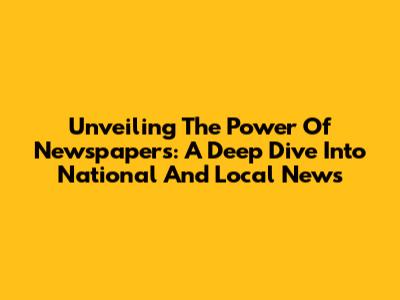Unveiling The Power Of Newspapers: A Deep Dive Into National And Local News
