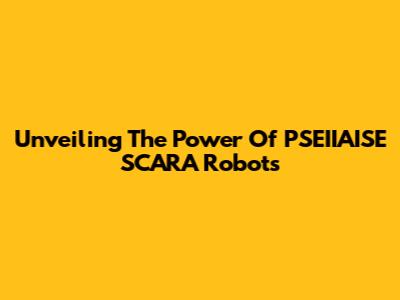 Unveiling The Power Of PSEIIAISE SCARA Robots