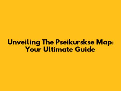 Unveiling The Pseikurskse Map: Your Ultimate Guide