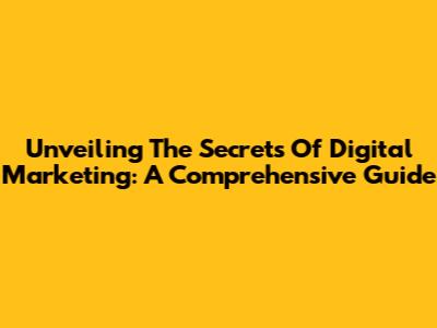 Unveiling The Secrets Of Digital Marketing: A Comprehensive Guide