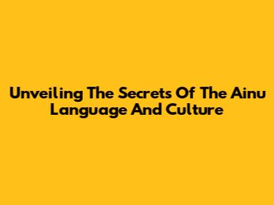 Unveiling The Secrets Of The Ainu Language And Culture