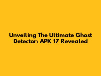 Unveiling The Ultimate Ghost Detector: APK 17 Revealed