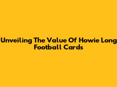 Unveiling The Value Of Howie Long Football Cards