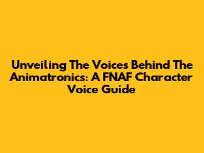 Unveiling The Voices Behind The Animatronics: A FNAF Character Voice Guide