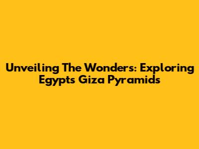 Unveiling The Wonders: Exploring Egypt's Giza Pyramids