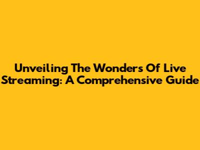 Unveiling The Wonders Of Live Streaming: A Comprehensive Guide
