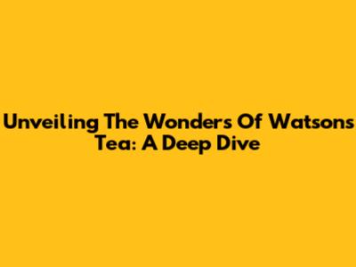 Unveiling The Wonders Of Watsons Tea: A Deep Dive