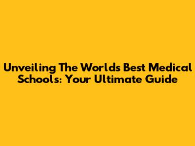 Unveiling The World's Best Medical Schools: Your Ultimate Guide
