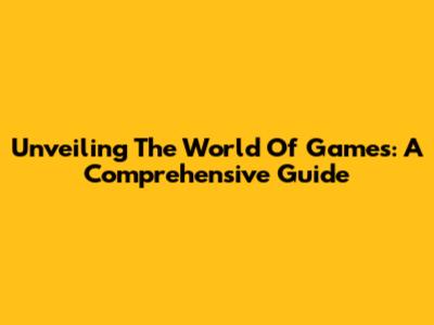 Unveiling The World Of Games: A Comprehensive Guide