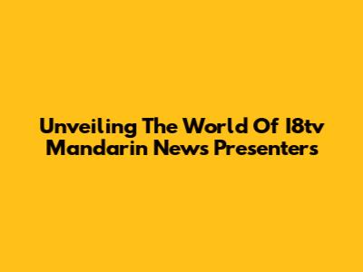 Unveiling The World Of I8tv Mandarin News Presenters