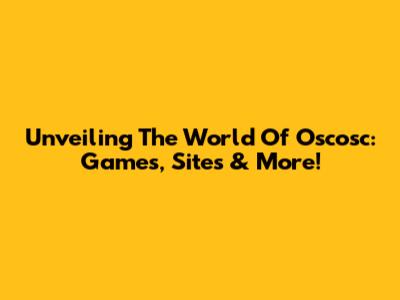 Unveiling The World Of Oscosc: Games, Sites & More!