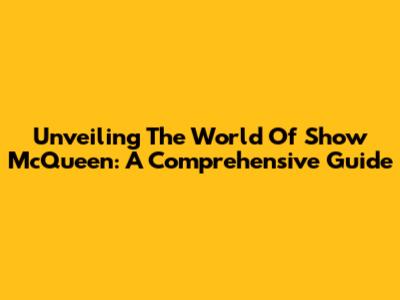 Unveiling The World Of Show McQueen: A Comprehensive Guide
