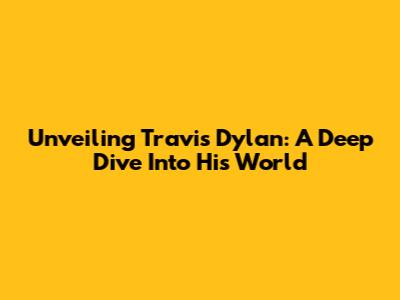 Unveiling Travis Dylan: A Deep Dive Into His World