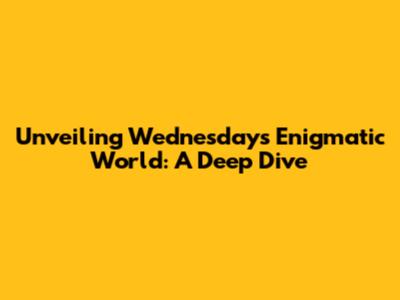 Unveiling Wednesday's Enigmatic World: A Deep Dive