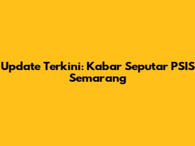 Update Terkini: Kabar Seputar PSIS Semarang